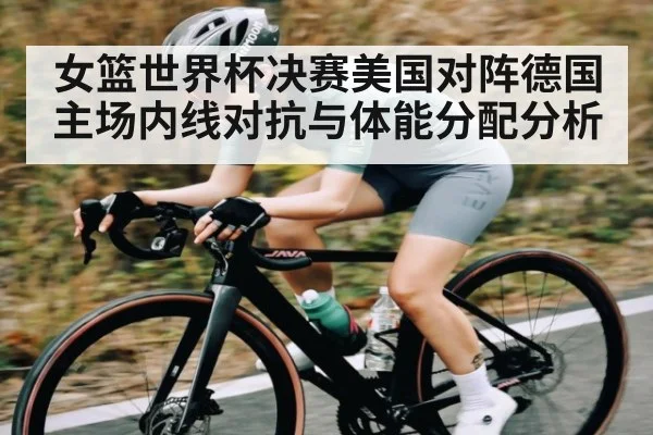 女篮世界杯决赛美国对阵德国主场内线对抗与体能分配分析（Kaiyun ESPORTS）