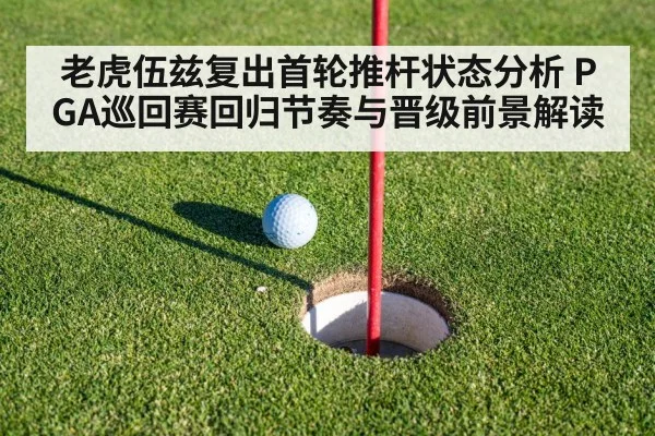 老虎伍兹复出首轮推杆状态分析 PGA巡回赛回归节奏与晋级前景解读
