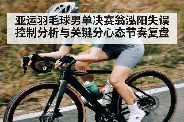 亚运羽毛球男单决赛翁泓阳失误控制分析与关键分心态节奏复盘