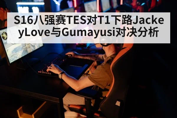S16八强赛TES对T1下路JackeyLove与Gumayusi对决分析