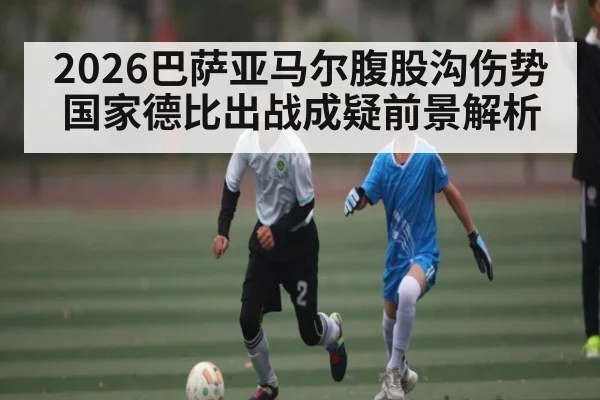 2026巴萨亚马尔腹股沟伤势国家德比出战成疑前景解析