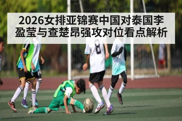 2026女排亚锦赛中国对泰国李盈莹与查楚昂强攻对位看点解析