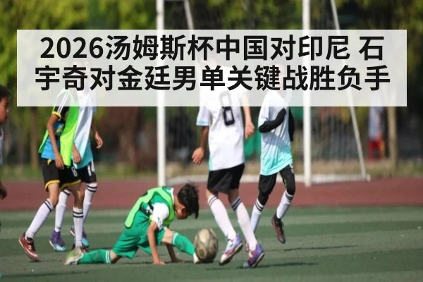 2026汤姆斯杯中国对印尼 石宇奇对金廷男单关键战胜负手