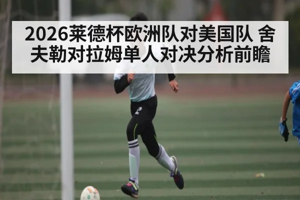 2026莱德杯欧洲队对美国队 舍夫勒对拉姆单人对决分析前瞻