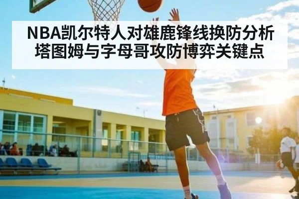 NBA凯尔特人对雄鹿锋线换防分析塔图姆与字母哥攻防博弈关键点