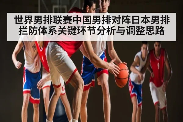 世界男排联赛中国男排对阵日本男排拦防体系关键环节分析与调整思路（Kaiyun ESPORTS）